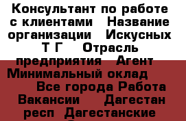 Консультант по работе с клиентами › Название организации ­ Искусных Т.Г. › Отрасль предприятия ­ Агент › Минимальный оклад ­ 25 000 - Все города Работа » Вакансии   . Дагестан респ.,Дагестанские Огни г.